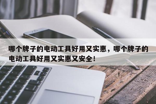 哪个牌子的电动工具好用又实惠，哪个牌子的电动工具好用又实惠又安全！