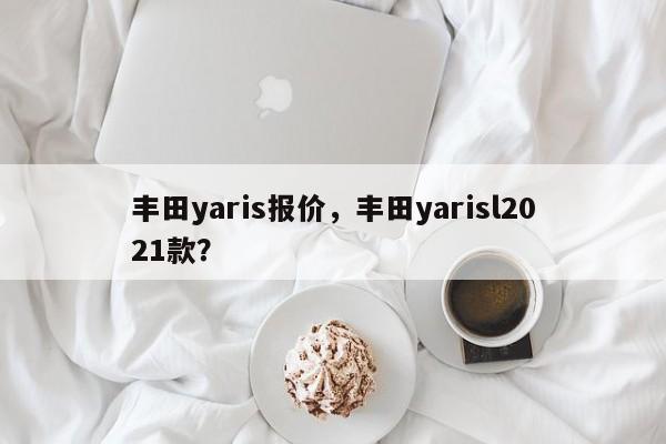 丰田yaris报价，丰田yarisl2021款？