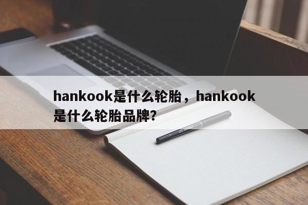 hankook是什么轮胎，hankook是什么轮胎品牌？