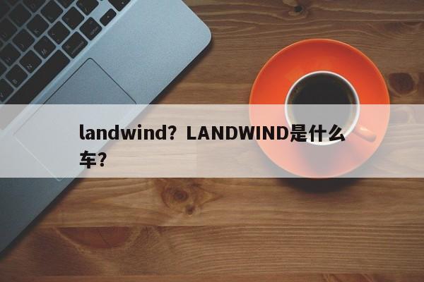 landwind？LANDWIND是什么车？