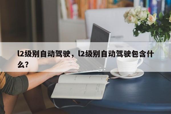 l2级别自动驾驶，l2级别自动驾驶包含什么？