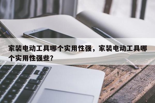 家装电动工具哪个实用性强，家装电动工具哪个实用性强些？