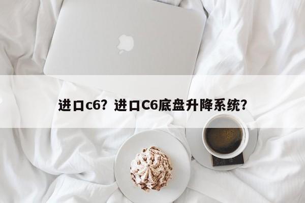 进口c6？进口C6底盘升降系统？