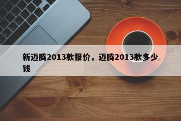 新迈腾2013款报价，迈腾2013款多少钱