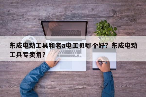 东成电动工具和老a电工贝哪个好？东成电动工具专卖角？