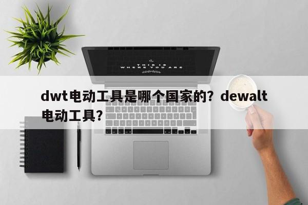 dwt电动工具是哪个国家的？dewalt电动工具？