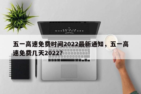 五一高速免费时间2022最新通知，五一高速免费几天2022？