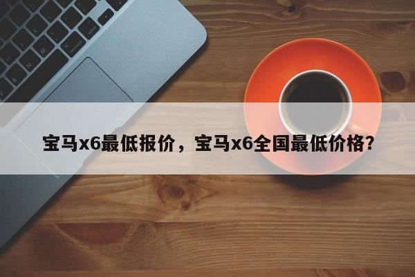 宝马x6最低报价，宝马x6全国最低价格？