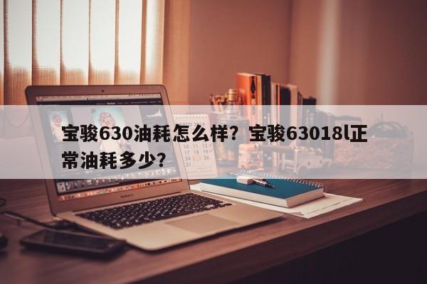 宝骏630油耗怎么样？宝骏63018l正常油耗多少？