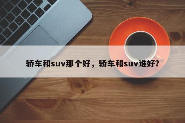 轿车和suv那个好，轿车和suv谁好？