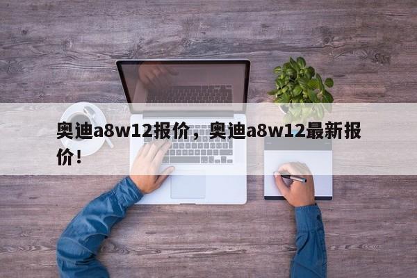 奥迪a8w12报价，奥迪a8w12最新报价！