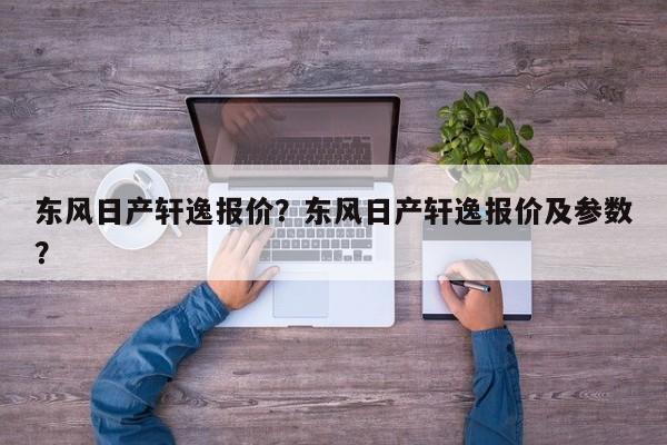 东风日产轩逸报价？东风日产轩逸报价及参数？