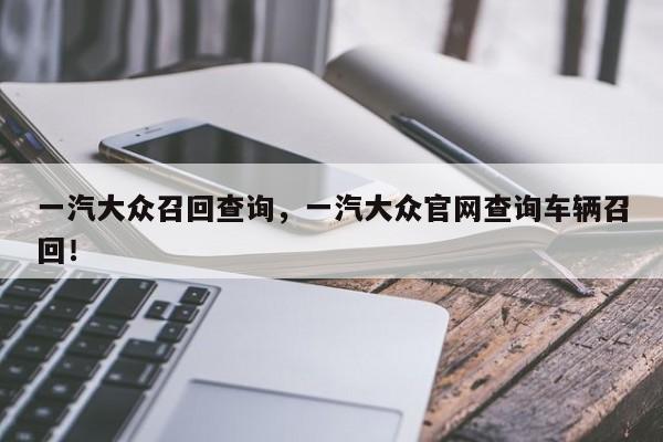 一汽大众召回查询，一汽大众官网查询车辆召回！