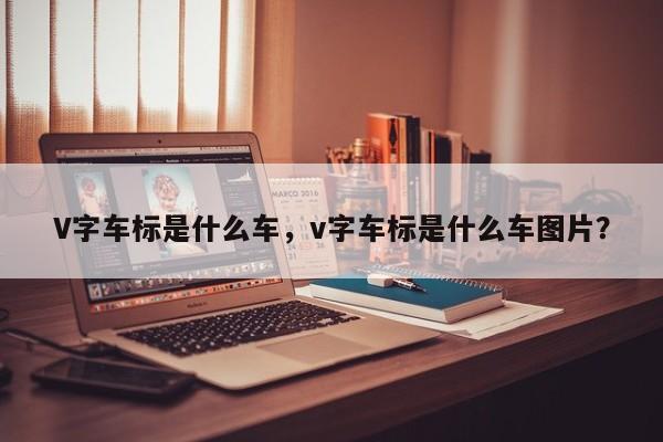 V字车标是什么车，v字车标是什么车图片？