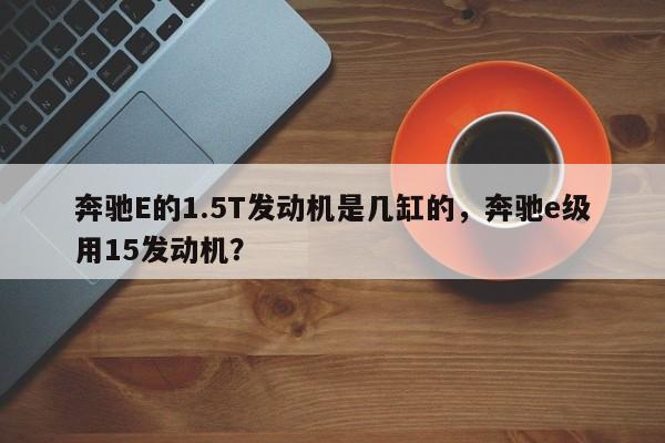 奔驰E的1.5T发动机是几缸的，奔驰e级用15发动机？