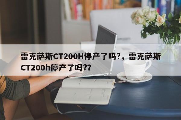 雷克萨斯CT200H停产了吗?，雷克萨斯CT200h停产了吗?？