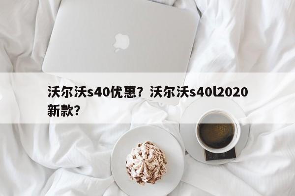 沃尔沃s40优惠？沃尔沃s40l2020新款？