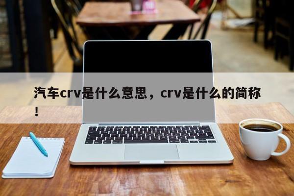 汽车crv是什么意思，crv是什么的简称！