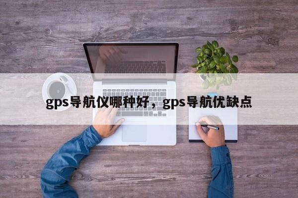 gps导航仪哪种好，gps导航优缺点