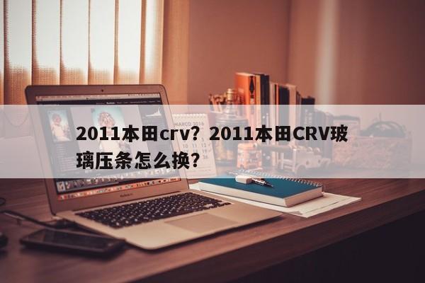 2011本田crv？2011本田CRV玻璃压条怎么换？