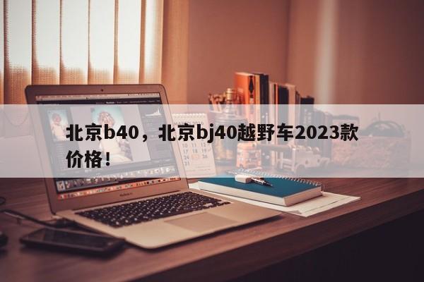 北京b40，北京bj40越野车2023款价格！