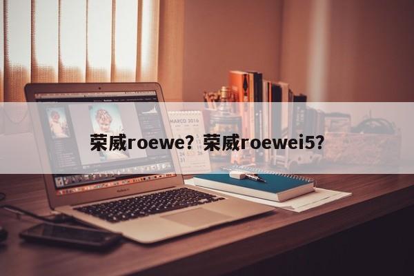 荣威roewe？荣威roewei5？