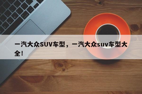 一汽大众SUV车型，一汽大众suv车型大全！