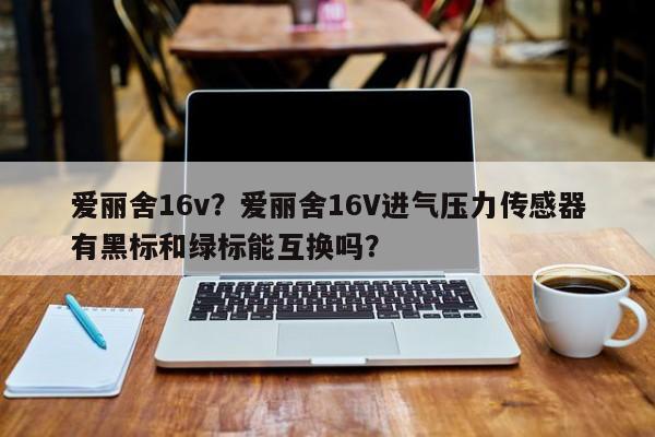 爱丽舍16v？爱丽舍16V进气压力传感器有黑标和绿标能互换吗？