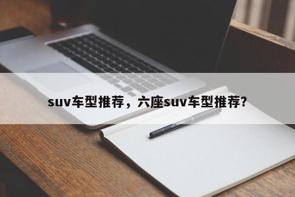 suv车型推荐，六座suv车型推荐？