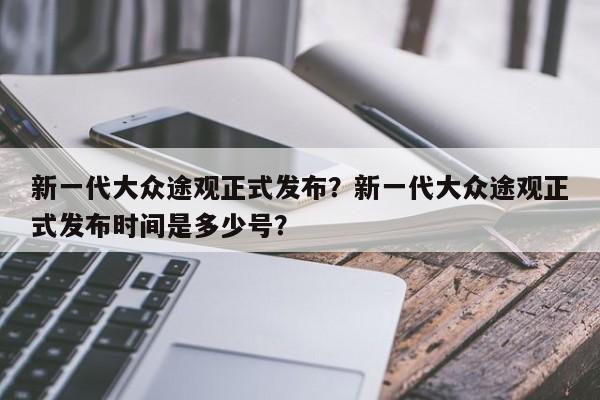 新一代大众途观正式发布？新一代大众途观正式发布时间是多少号？