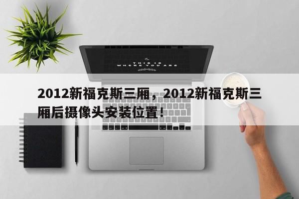 2012新福克斯三厢，2012新福克斯三厢后摄像头安装位置！