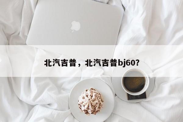 北汽吉普，北汽吉普bj60？