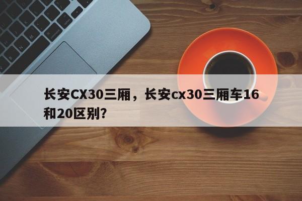 长安CX30三厢，长安cx30三厢车16和20区别？