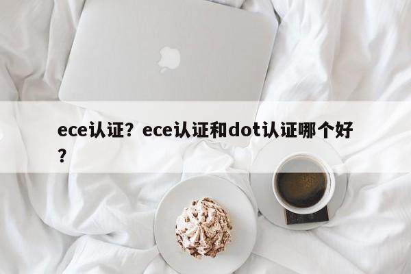 ece认证？ece认证和dot认证哪个好？