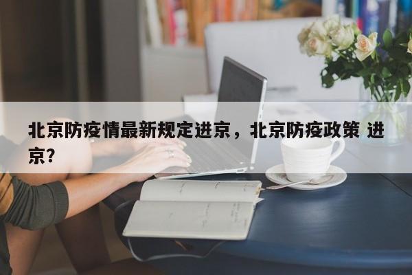 北京防疫情最新规定进京，北京防疫政策 进京？