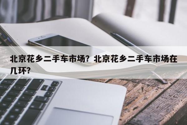 北京花乡二手车市场？北京花乡二手车市场在几环？